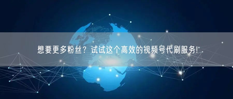 想要更多粉丝？试试这个高效的视频号代刷服务!