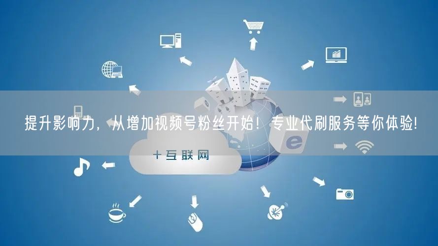 提升影响力，从增加视频号粉丝开始！专业代刷服务等你体验!