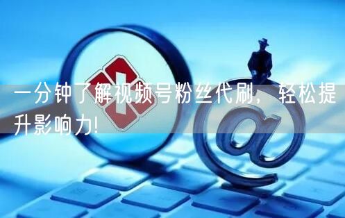 一分钟了解视频号粉丝代刷，轻松提升影响力!