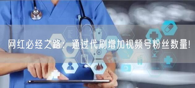 网红必经之路：通过代刷增加视频号粉丝数量!