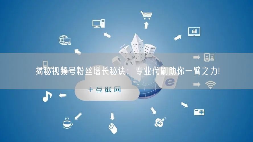 揭秘视频号粉丝增长秘诀：专业代刷助你一臂之力!