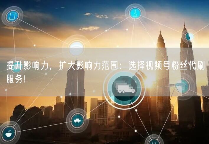 提升影响力，扩大影响力范围：选择视频号粉丝代刷服务!