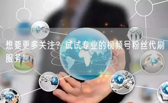 想要更多关注？试试专业的视频号粉丝代刷服务！