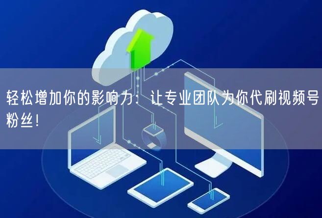 轻松增加你的影响力：让专业团队为你代刷视频号粉丝！