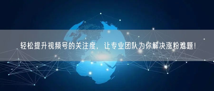 轻松提升视频号的关注度，让专业团队为你解决涨粉难题！