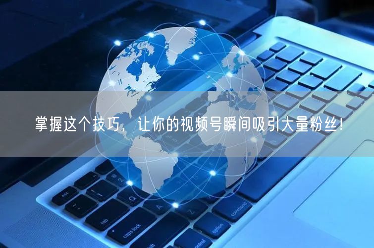 掌握这个技巧，让你的视频号瞬间吸引大量粉丝！