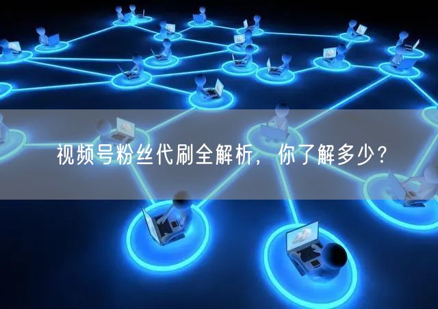 视频号粉丝代刷全解析，你了解多少？