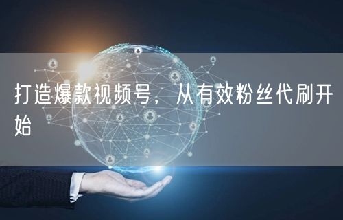 打造爆款视频号，从有效粉丝代刷开始