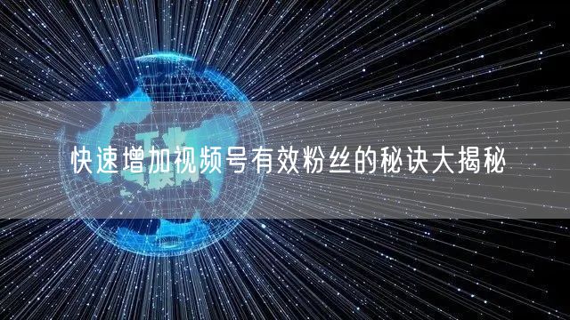 快速增加视频号有效粉丝的秘诀大揭秘