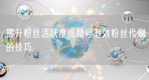 提升粉丝活跃度视频号有效粉丝代刷的技巧