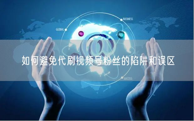 如何避免代刷视频号粉丝的陷阱和误区