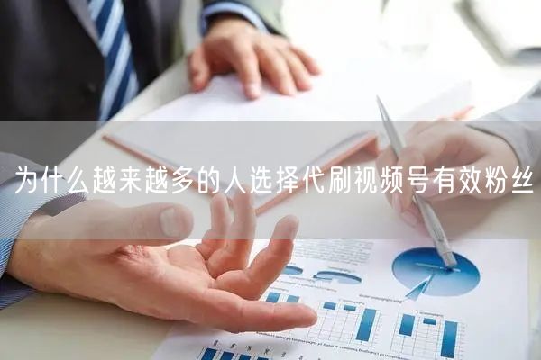为什么越来越多的人选择代刷视频号有效粉丝
