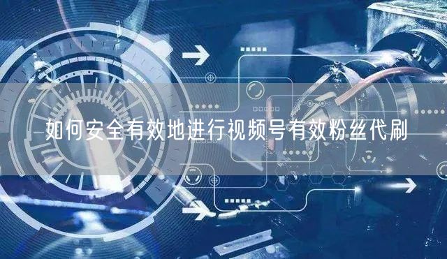 如何安全有效地进行视频号有效粉丝代刷