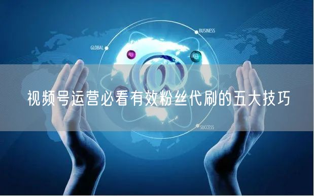 视频号运营必看有效粉丝代刷的五大技巧
