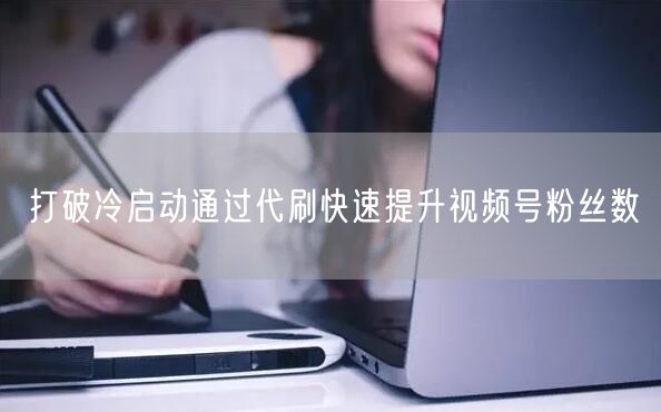 打破冷启动通过代刷快速提升视频号粉丝数