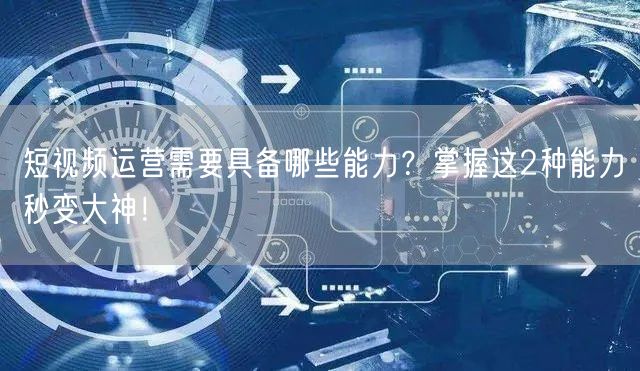 短视频运营需要具备哪些能力？掌握这2种能力秒变大神！
