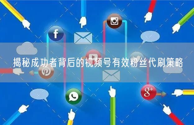 揭秘成功者背后的视频号有效粉丝代刷策略
