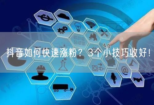 抖音如何快速涨粉？3个小技巧收好！