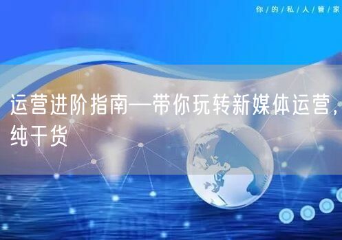 运营进阶指南—带你玩转新媒体运营，纯干货