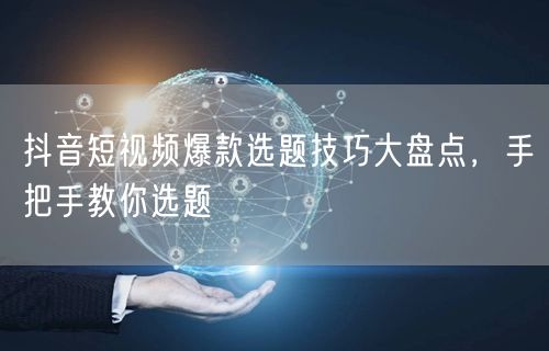 抖音短视频爆款选题技巧大盘点，手把手教你选题