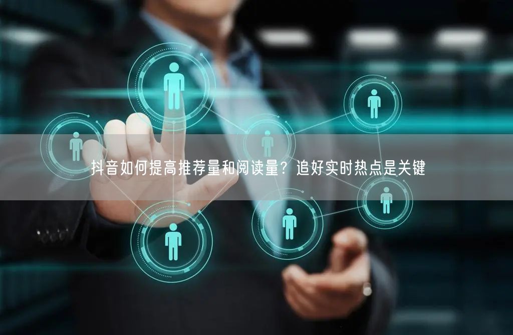 抖音如何提高推荐量和阅读量？追好实时热点是关键