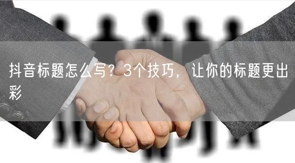 抖音标题怎么写？3个技巧，让你的标题更出彩