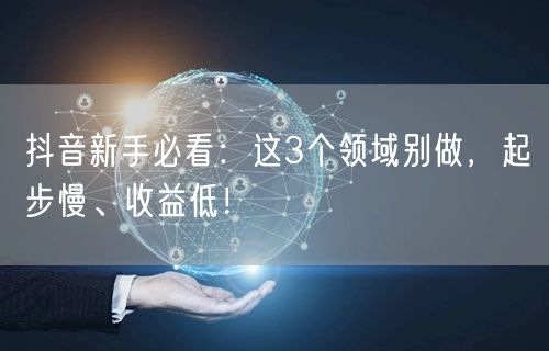 抖音新手必看：这3个领域别做，起步慢、收益低！