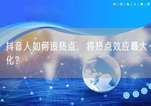 抖音人如何追热点，将热点效应最大化？