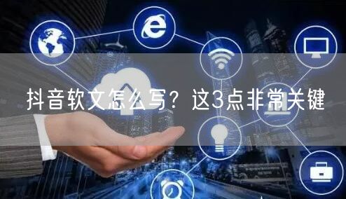 抖音软文怎么写？这3点非常关键