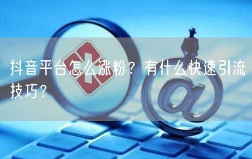 抖音平台怎么涨粉？有什么快速引流技巧？