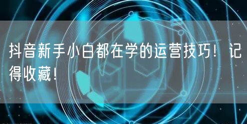 抖音新手小白都在学的运营技巧!记得收藏!
