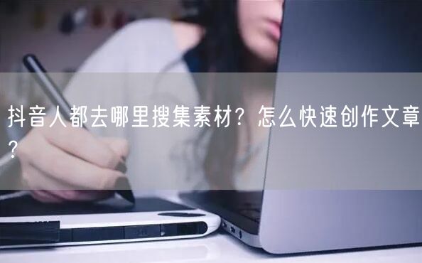 抖音人都去哪里搜集素材?怎么快速创作文章?