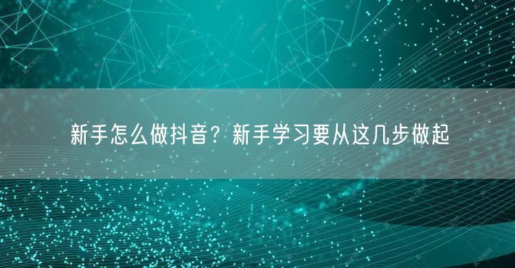 新手怎么做抖音？新手学习要从这几步做起