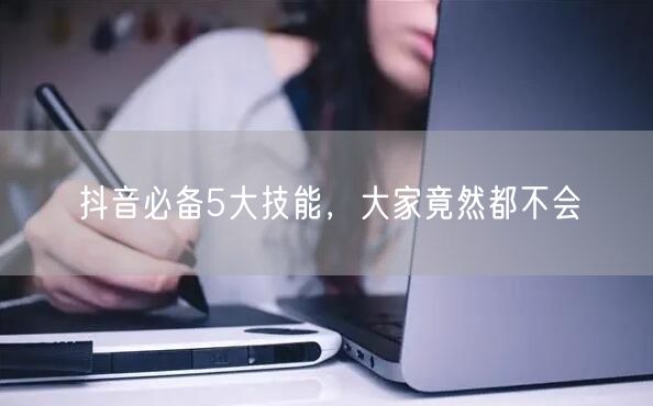 抖音必备5大技能,大家竟然都不会