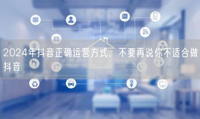 2024年抖音正确运营方式，不要再说你不适合做抖音