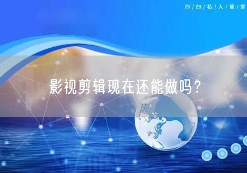 影视剪辑现在还能做吗？