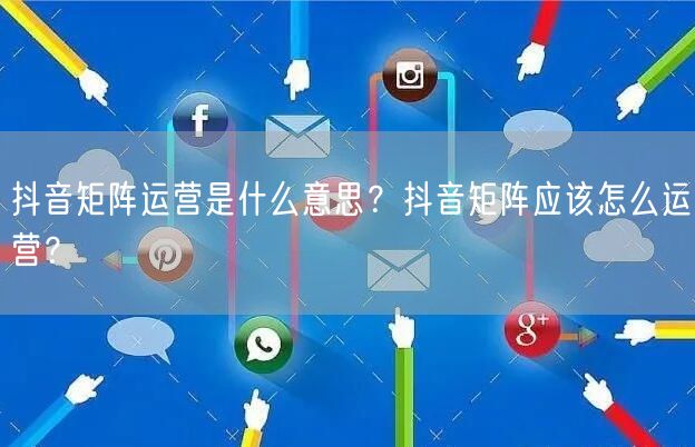 抖音矩阵运营是什么意思?抖音矩阵应该怎么运营?