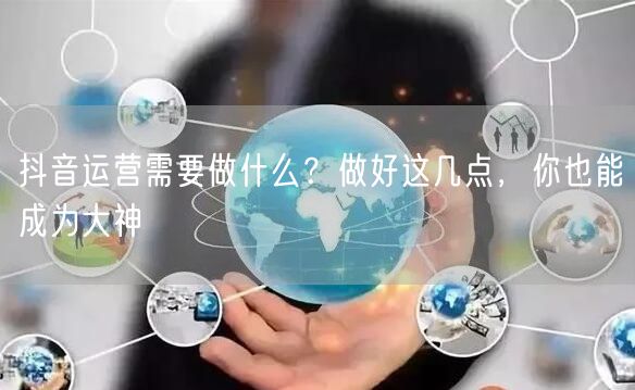 抖音运营需要做什么？做好这几点，你也能成为大神
