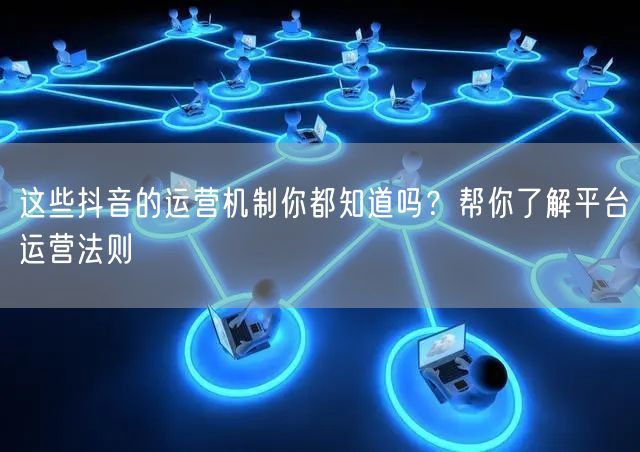 这些抖音的运营机制你都知道吗?帮你了解平台运营法则