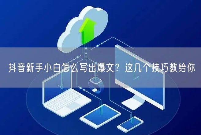 抖音新手小白怎么写出爆文？这几个技巧教给你