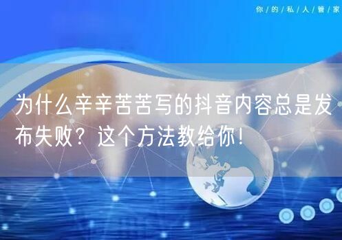 为什么辛辛苦苦写的抖音内容总是发布失败？这个方法教给你！