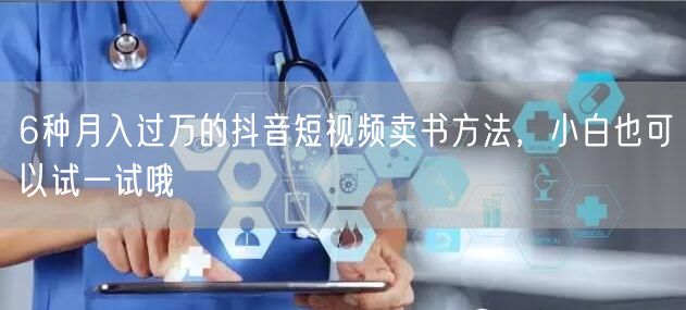 6种月入过万的抖音短视频卖书方法，小白也可以试一试哦
