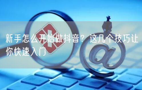 新手怎么开始做抖音？这几个技巧让你快速入门