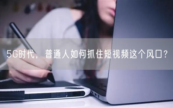 5G时代，普通人如何抓住短视频这个风口？