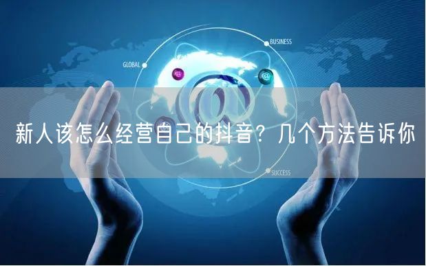 新人该怎么经营自己的抖音？几个方法告诉你