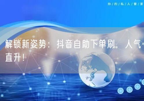 解锁新姿势:抖音自助下单刷,人气直升!
