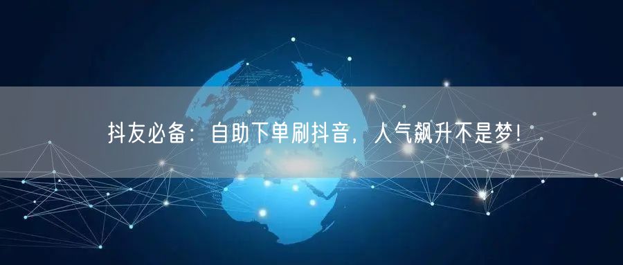 抖友必备:自助下单刷抖音,人气飙升不是梦!