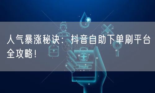 人气暴涨秘诀:抖音自助下单刷平台全攻略!
