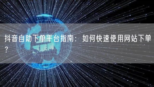 抖音自助下单平台指南:如何快速使用网站下单?