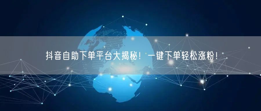抖音自助下单平台大揭秘!一键下单轻松涨粉!